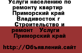 Услуги населению по ремонту квартир - Приморский край, Владивосток г. Строительство и ремонт » Услуги   . Приморский край